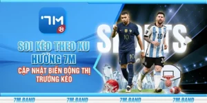Soi kèo theo xu hướng 7m - Cập nhật biến động thị trường kèo